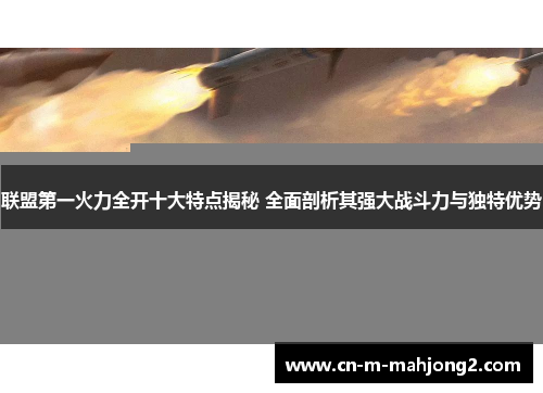 联盟第一火力全开十大特点揭秘 全面剖析其强大战斗力与独特优势