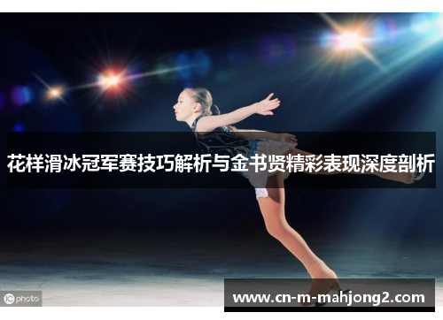 花样滑冰冠军赛技巧解析与金书贤精彩表现深度剖析