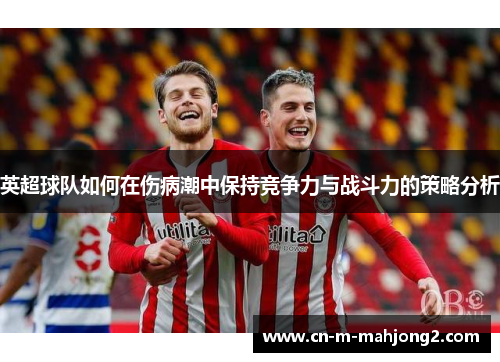 英超球队如何在伤病潮中保持竞争力与战斗力的策略分析