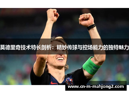 莫德里奇技术特长剖析：精妙传球与控场能力的独特魅力