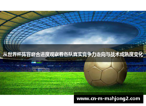 从世界杯阵容磨合进度观察看各队真实竞争力走向与战术成熟度变化