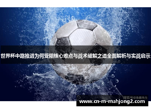 世界杯中路推进为何受阻核心难点与战术破解之道全面解析与实战启示