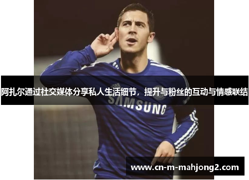 阿扎尔通过社交媒体分享私人生活细节，提升与粉丝的互动与情感联结