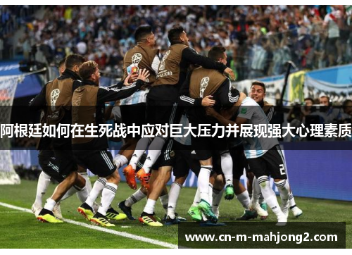 阿根廷如何在生死战中应对巨大压力并展现强大心理素质
