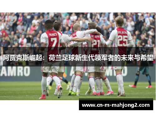 阿贾克斯崛起：荷兰足球新生代领军者的未来与希望
