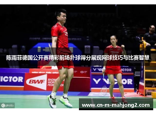 陈雨菲德国公开赛精彩前场扑球得分展现网球技巧与比赛智慧