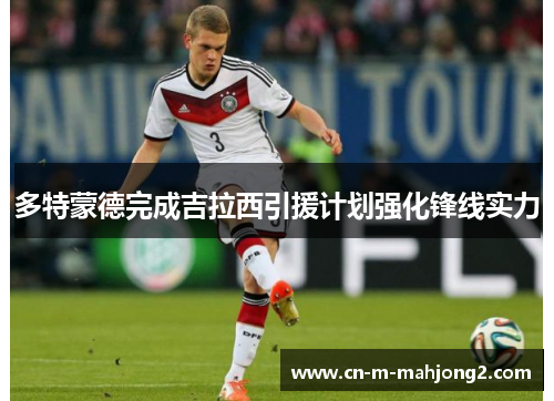 多特蒙德完成吉拉西引援计划强化锋线实力
