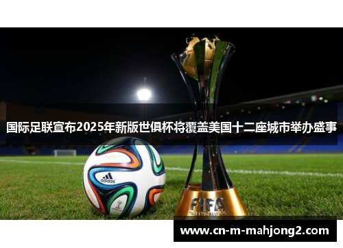 国际足联宣布2025年新版世俱杯将覆盖美国十二座城市举办盛事