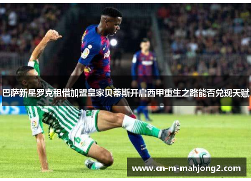 巴萨新星罗克租借加盟皇家贝蒂斯开启西甲重生之路能否兑现天赋
