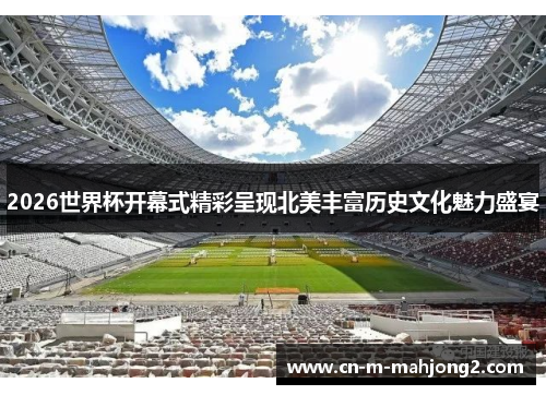 2026世界杯开幕式精彩呈现北美丰富历史文化魅力盛宴