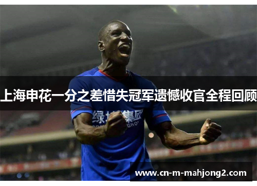 上海申花一分之差惜失冠军遗憾收官全程回顾