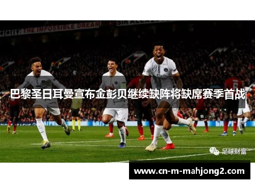 巴黎圣日耳曼宣布金彭贝继续缺阵将缺席赛季首战