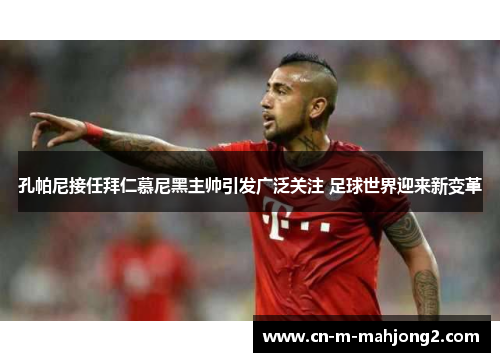 孔帕尼接任拜仁慕尼黑主帅引发广泛关注 足球世界迎来新变革